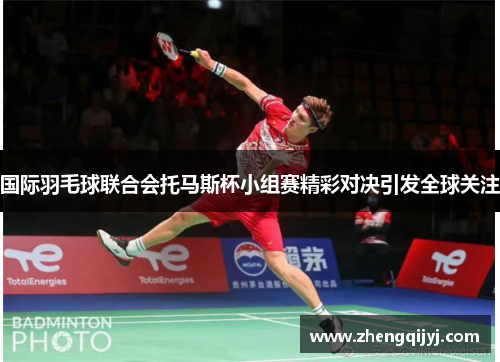 国际羽毛球联合会托马斯杯小组赛精彩对决引发全球关注