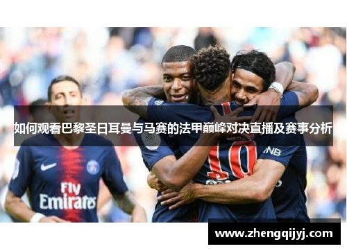 如何观看巴黎圣日耳曼与马赛的法甲巅峰对决直播及赛事分析