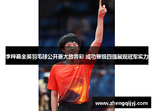 李梓嘉全英羽毛球公开赛大放异彩 成功晋级四强展现冠军实力