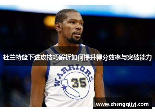 杜兰特篮下进攻技巧解析如何提升得分效率与突破能力