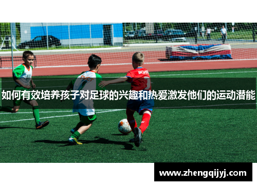 如何有效培养孩子对足球的兴趣和热爱激发他们的运动潜能