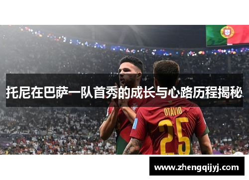 托尼在巴萨一队首秀的成长与心路历程揭秘