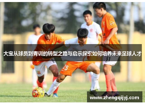 大宝从球员到青训的转型之路与启示探索如何培养未来足球人才
