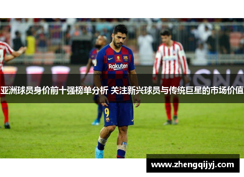 亚洲球员身价前十强榜单分析 关注新兴球员与传统巨星的市场价值