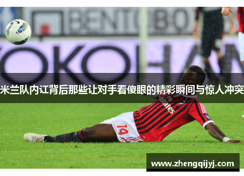 米兰队内讧背后那些让对手看傻眼的精彩瞬间与惊人冲突