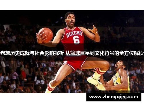 老詹历史成就与社会影响探析 从篮球巨星到文化符号的全方位解读