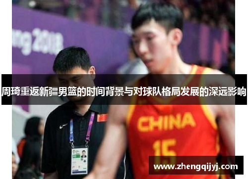 周琦重返新疆男篮的时间背景与对球队格局发展的深远影响